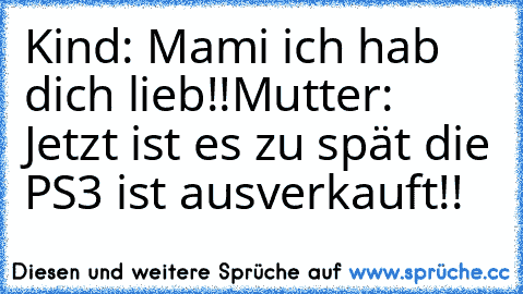 Kind: Mami ich hab dich lieb!!
Mutter: Jetzt ist es zu spät die PS3 ist ausverkauft!!