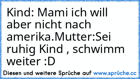 Kind: Mami ich will aber nicht nach amerika.
Mutter:Sei ruhig Kind , schwimm weiter :D