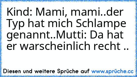 Kind: Mami, mami..der Typ hat mich Schlampe genannt..
Mutti: Da hat er warscheinlich recht ..