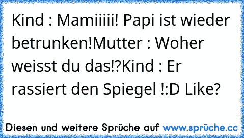 Kind : Mamiiiii! Papi ist wieder betrunken!
Mutter : Woher weisst du das!?
Kind : Er rassiert den Spiegel !
:D Like?