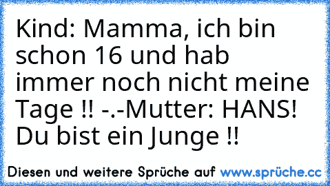 Kind: Mamma, ich bin schon 16 und hab immer noch nicht meine Tage !! -.-
Mutter: HANS! Du bist ein Junge !!