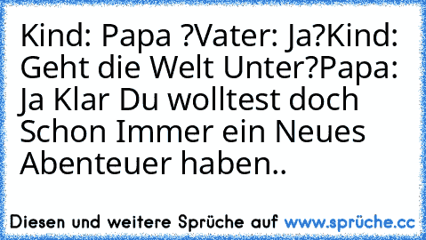 Kind: Papa ?
Vater: Ja?
Kind: Geht die Welt Unter?
Papa: Ja Klar Du wolltest doch Schon Immer ein Neues 
Abenteuer haben..