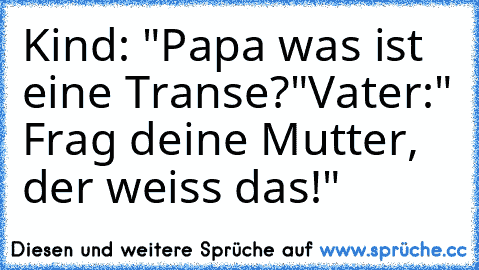 Kind: "Papa was ist eine Transe?"
Vater:" Frag deine Mutter, der weiss das!"