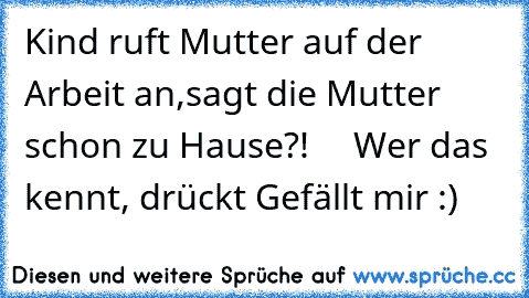 Kind ruft Mutter auf der Arbeit an,sagt die Mutter schon zu Hause?!     Wer das kennt, drückt Gefällt mir :)