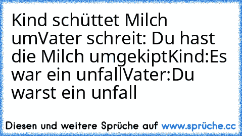 Kind schüttet Milch um
Vater schreit: Du hast die Milch umgekipt
Kind:Es war ein unfall
Vater:Du warst ein unfall