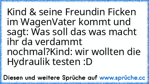 Kind & seine Freundin Ficken im Wagen
Vater kommt und sagt: Was soll das was macht ihr da verdammt nochmal?
Kind: wir wollten die Hydraulik testen :D