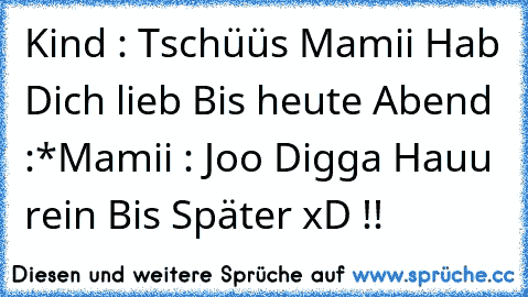 Kind : Tschüüs Mamii Hab Dich lieb Bis heute Abend :*
Mamii : Joo Digga Hauu rein Bis Später xD !!