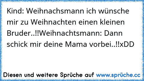 Kind: Weihnachsmann ich wünsche mir zu Weihnachten einen kleinen Bruder..!!
Weihnachtsmann: Dann schick mir deine Mama vorbei..!!xDD