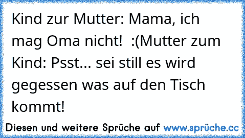 Kind zur Mutter: Mama, ich mag Oma nicht!  :(
Mutter zum Kind: Psst... sei still es wird gegessen was auf den Tisch kommt!