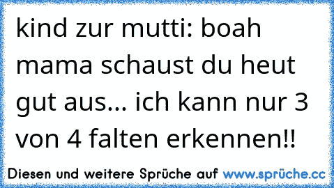 kind zur mutti: boah mama schaust du heut gut aus... ich kann nur 3 von 4 falten erkennen!!