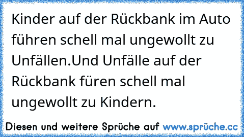 Kinder auf der Rückbank im Auto führen schell mal ungewollt zu Unfällen.
Und Unfälle auf der Rückbank füren schell mal ungewollt zu Kindern.