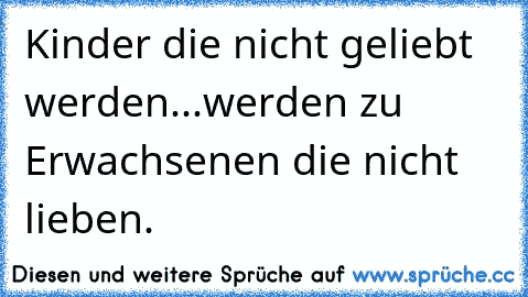 Kinder die nicht geliebt werden
...werden zu Erwachsenen die nicht lieben.