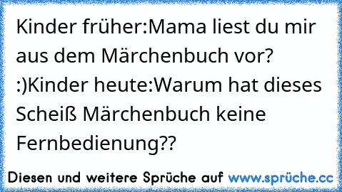 Kinder früher:
Mama liest du mir aus dem Märchenbuch vor? :)
Kinder heute:
Warum hat dieses Scheiß Märchenbuch keine Fernbedienung??