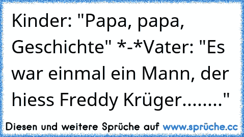 Kinder: "Papa, papa, Geschichte" *-*
Vater: "Es war einmal ein Mann, der hiess Freddy Krüger........"