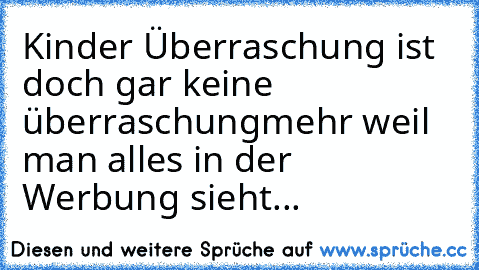 Kinder Überraschung ist doch gar keine überraschung
mehr weil man alles in der Werbung sieht...