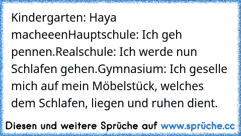 Kindergarten: Haya macheeen
Hauptschule: Ich geh pennen.
Realschule: Ich werde nun Schlafen gehen.
Gymnasium: Ich geselle mich auf mein Möbelstück, welches dem Schlafen, liegen und ruhen dient.