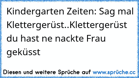 Kindergarten Zeiten: Sag mal Klettergerüst..Klettergerüst du hast ne nackte Frau geküsst