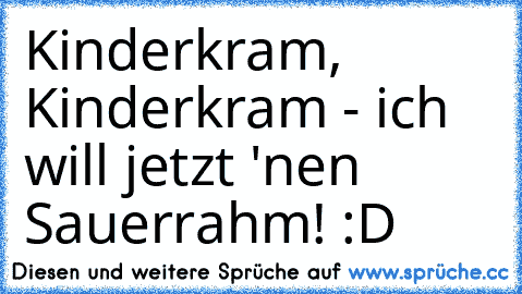 Kinderkram, Kinderkram - ich will jetzt 'nen Sauerrahm! :D