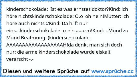 kinderschokolade:  Ist es was ernstes doktor?
Kind: ich höre nichts
kinderschokolade: O.o  oh nein!
Mutter: ich höre auch nichts :/
Kind: Da hilft nur eins...
kinderschokolade: mein aaarm!
Kind:...Mund zu Mund Beatmung :)
kinderschokolade: AAAAAAAAAAAAAAAAAAH!
da denkt man sich doch nur: die arme kinderschokolade wurde eiskalt verarscht -.-