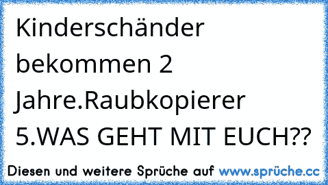 Kinderschänder bekommen 2 Jahre.
Raubkopierer 5.
WAS GEHT MIT EUCH??