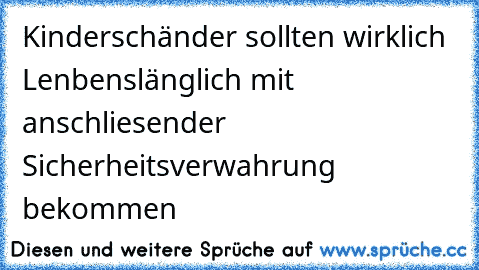 Kinderschänder sollten wirklich Lenbenslänglich mit anschliesender Sicherheitsverwahrung bekommen