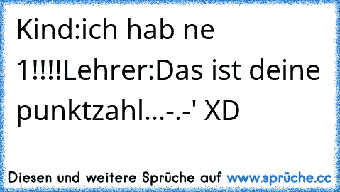 Kind:ich hab ne 1!!!!
Lehrer:Das ist deine punktzahl...
-.-' XD