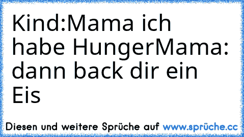 Kind:Mama ich habe Hunger
Mama: dann back dir ein Eis