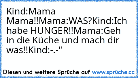 Kind:Mama Mama!!
Mama:WAS?
Kind:Ich habe HUNGER!!
Mama:Geh in die Küche und mach dir was!!
Kind:-.-"