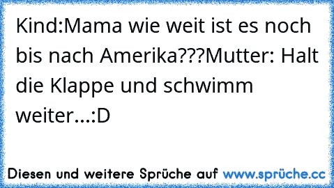 Kind:Mama wie weit ist es noch bis nach Amerika???
Mutter: Halt die Klappe und schwimm weiter...:D