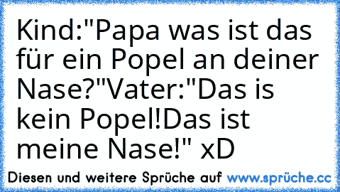 Kind:"Papa was ist das für ein Popel an deiner Nase?"
Vater:"Das is kein Popel!Das ist meine Nase!" xD