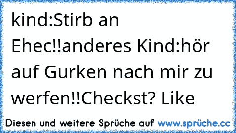 kind:Stirb an Ehec!!
anderes Kind:hör auf Gurken nach mir zu werfen!!
Checkst? Like