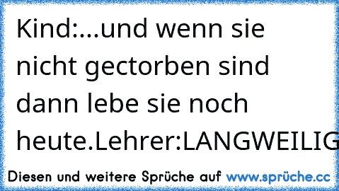 Kind:...und wenn sie nicht gectorben sind dann lebe sie noch heute.
Lehrer:LANGWEILIG!