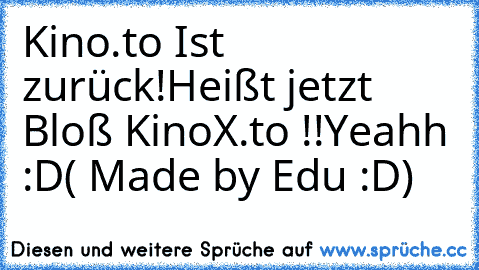 Kino.to Ist zurück!
Heißt jetzt Bloß KinoX.to !!
Yeahh :D
( Made by Edu :D)