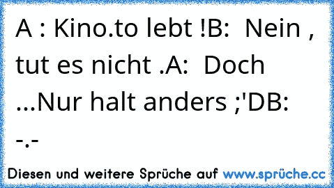 A : Kino.to lebt !
B:  Nein , tut es nicht .
A:  Doch ...
Nur halt anders ;'D
B:  -.-