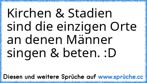 Kirchen & Stadien sind die einzigen Orte an denen Männer singen & beten. :D