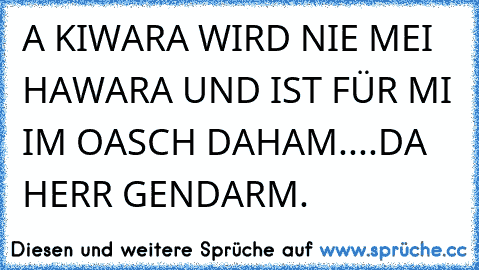 A KIWARA WIRD NIE MEI HAWARA UND IST FÜR MI IM OASCH DAHAM....DA HERR GENDARM.