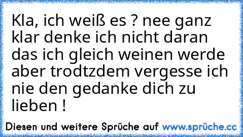 Kla, ich weiß es ? nee ganz klar denke ich nicht daran das ich gleich weinen werde aber trodtzdem vergesse ich nie den gedanke dich zu lieben !