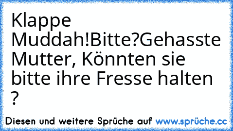 Klappe Muddah!
Bitte?
Gehasste Mutter, Könnten sie bitte ihre Fresse halten ?