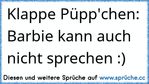 Klappe Püpp'chen: Barbie kann auch nicht sprechen ♥:)