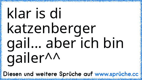 klar is di katzenberger gail... aber ich bin gailer^^