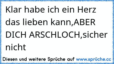 Klar habe ich ein Herz das lieben kann,ABER DICH ARSCHLOCH,sicher nicht ☆ ☆