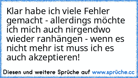 Klar habe ich viele Fehler gemacht - allerdings möchte ich mich auch nirgendwo wieder ranhängen - wenn es nicht mehr ist muss ich es auch akzeptieren!