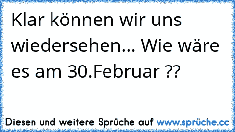 Klar können wir uns wiedersehen... Wie wäre es am 30.Februar ??