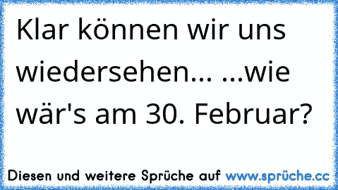 Klar können wir uns wiedersehen... ...wie wär's am 30. Februar?