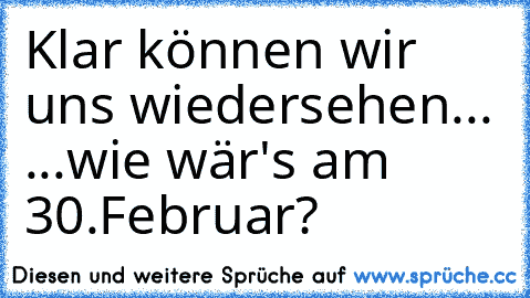 Klar können wir uns wiedersehen... ...wie wär's am 30.Februar?