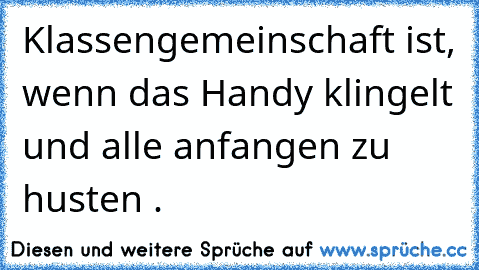 Klassengemeinschaft ist, wenn das Handy klingelt und alle anfangen zu husten .♥