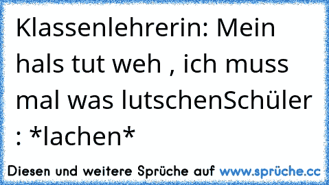 Klassenlehrerin: Mein hals tut weh , ich muss mal was lutschen
Schüler : *lachen*