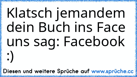 Klatsch jemandem dein Buch ins Face uns sag: Facebook :)