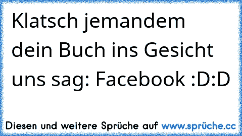 Klatsch jemandem dein Buch ins Gesicht uns sag: Facebook :D:D