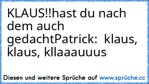 KLAUS!!
hast du nach dem auch gedacht
Patrick:  klaus, klaus, kllaaauuus